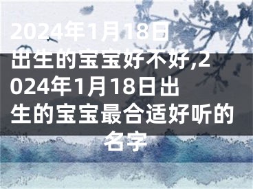 2024年1月18日出生的宝宝好不好,2024年1月18日出生的宝宝最合适好听的名字