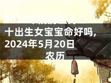 2024年阴历五月二十出生女宝宝命好吗,2024年5月20日农历