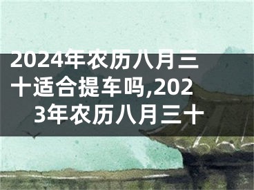 2024年农历八月三十适合提车吗,2023年农历八月三十