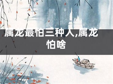 属龙最怕三种人,属龙怕啥