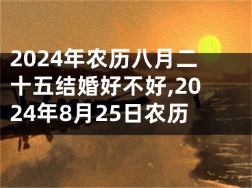 2024年农历八月二十五结婚好不好,2024年8月25日农历