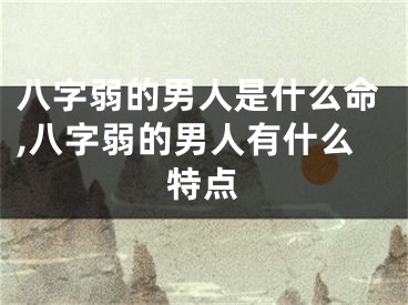 八字弱的男人是什么命,八字弱的男人有什么特点