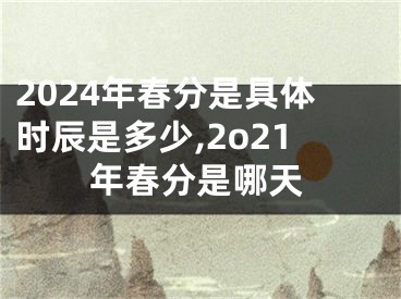 2024年春分是具体时辰是多少,2o21年春分是哪天