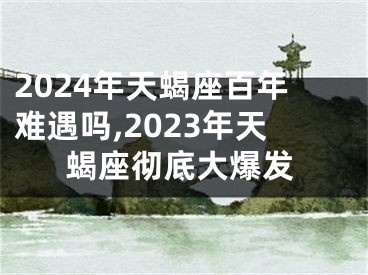 2024年天蝎座百年难遇吗,2023年天蝎座彻底大爆发