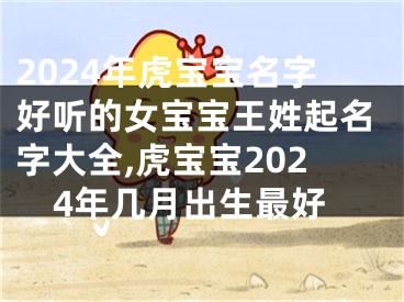 2024年虎宝宝名字好听的女宝宝王姓起名字大全,虎宝宝2024年几月出生最好