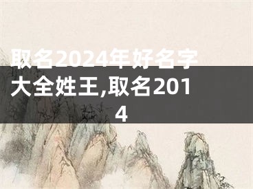取名2024年好名字大全姓王,取名2014