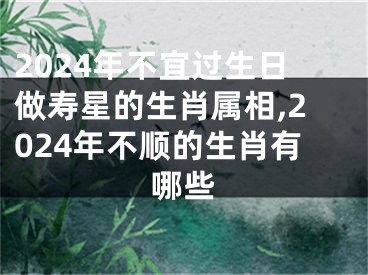 2024年不宜过生日做寿星的生肖属相,2024年不顺的生肖有哪些