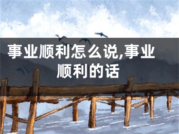 事业顺利怎么说,事业顺利的话
