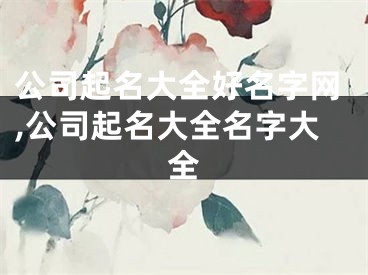 公司起名大全好名字网,公司起名大全名字大全