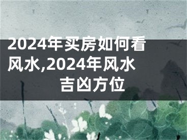 2024年买房如何看风水,2024年风水吉凶方位
