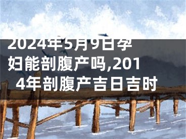 2024年5月9日孕妇能剖腹产吗,2014年剖腹产吉日吉时