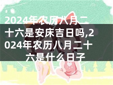 2024年农历八月二十六是安床吉日吗,2024年农历八月二十六是什么日子
