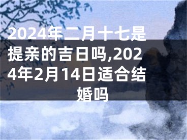 2024年二月十七是提亲的吉日吗,2024年2月14日适合结婚吗