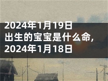 2024年1月19日出生的宝宝是什么命,2024年1月18日