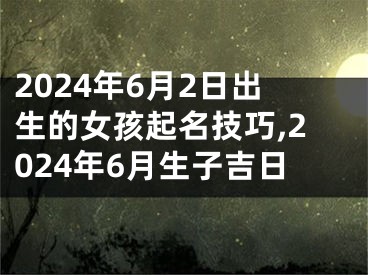 2024年6月2日出生的女孩起名技巧,2024年6月生子吉日