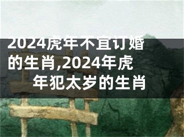 2024虎年不宜订婚的生肖,2024年虎年犯太岁的生肖