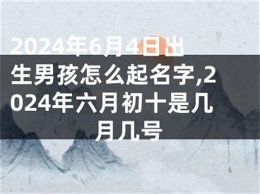 2024年6月4日出生男孩怎么起名字,2024年六月初十是几月几号