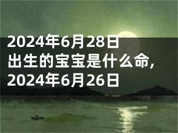 2024年6月28日出生的宝宝是什么命,2024年6月26日
