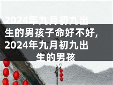 2024年九月初九出生的男孩子命好不好,2024年九月初九出生的男孩