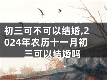 2024年农历十一月初三可不可以结婚,2024年农历十一月初三可以结婚吗