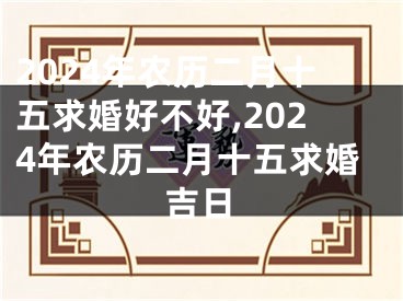 2024年农历二月十五求婚好不好,2024年农历二月十五求婚吉日