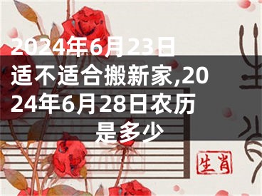 2024年6月23日适不适合搬新家,2024年6月28日农历是多少