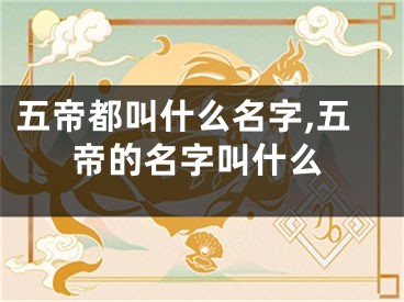 五帝都叫什么名字,五帝的名字叫什么