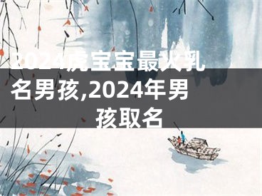 2024虎宝宝最火乳名男孩,2024年男孩取名