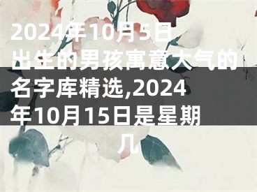 2024年10月5日出生的男孩寓意大气的名字库精选,2024年10月15日是星期几