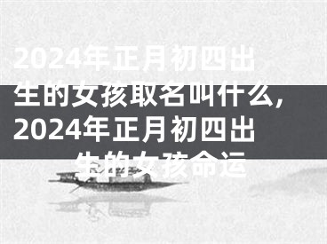 2024年正月初四出生的女孩取名叫什么,2024年正月初四出生的女孩命运