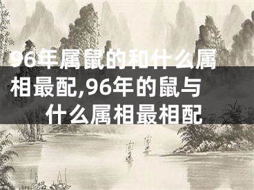 96年属鼠的和什么属相最配,96年的鼠与什么属相最相配