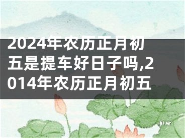 2024年农历正月初五是提车好日子吗,2014年农历正月初五