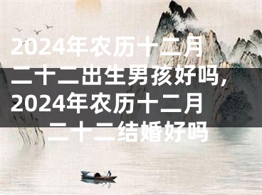 2024年农历十二月二十二出生男孩好吗,2024年农历十二月二十二结婚好吗
