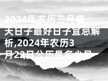 2024年农历三月哪天日子最好日子宜忌解析,2024年农历3月22日公历是多少号