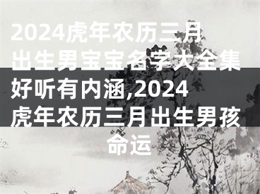 2024虎年农历三月出生男宝宝名字大全集好听有内涵,2024虎年农历三月出生男孩命运