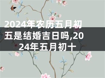 2024年农历五月初五是结婚吉日吗,2024年五月初十