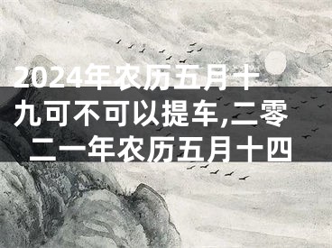 2024年农历五月十九可不可以提车,二零二一年农历五月十四