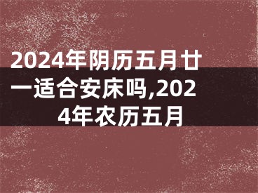 2024年阴历五月廿一适合安床吗,2024年农历五月