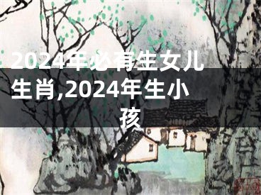 2024年必有生女儿生肖,2024年生小孩