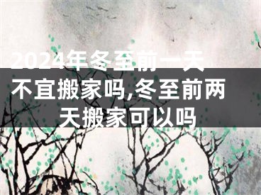 2024年冬至前一天不宜搬家吗,冬至前两天搬家可以吗