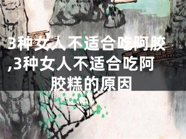 3种女人不适合吃阿胶,3种女人不适合吃阿胶糕的原因