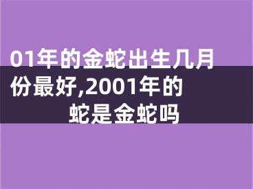 01年的金蛇出生几月份最好,2001年的蛇是金蛇吗
