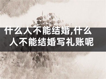 什么人不能结婚,什么人不能结婚写礼账呢