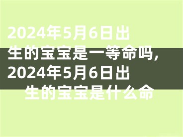 2024年5月6日出生的宝宝是一等命吗,2024年5月6日出生的宝宝是什么命