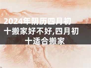 2024年阴历四月初十搬家好不好,四月初十适合搬家