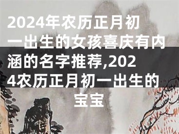 2024年农历正月初一出生的女孩喜庆有内涵的名字推荐,2024农历正月初一出生的宝宝