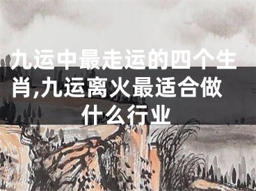 九运中最走运的四个生肖,九运离火最适合做什么行业