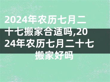 2024年农历七月二十七搬家合适吗,2024年农历七月二十七搬家好吗