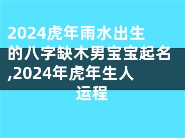 2024虎年雨水出生的八字缺木男宝宝起名,2024年虎年生人运程
