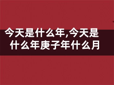 今天是什么年,今天是什么年庚子年什么月